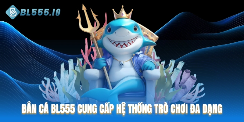 Bắn cá BL555 cung cấp hệ thống trò chơi đa dạng