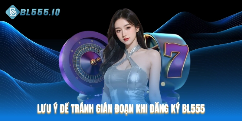 Các điểm quan trọng nhằm tránh gián đoạn khi đăng ký BL555