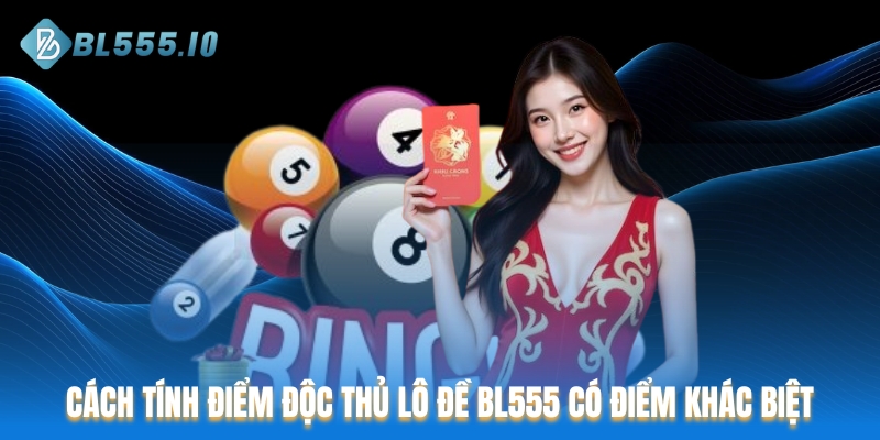 Cách tính điểm độc thủ lô đề tại BL555 có nhiều điểm khác biệt