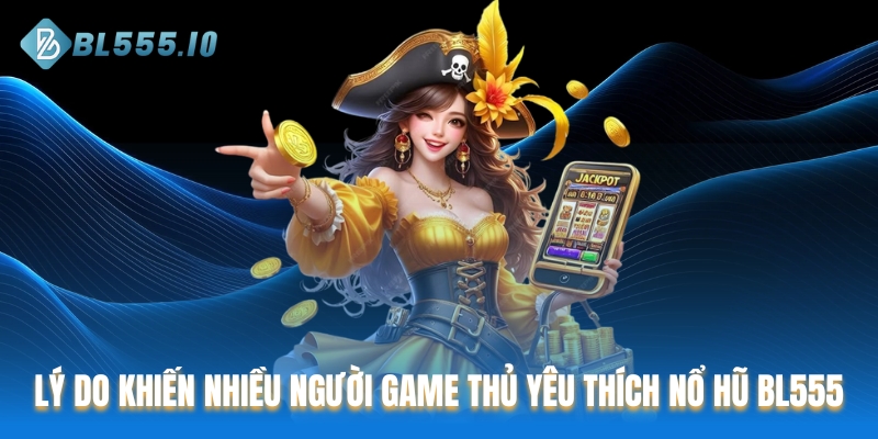 Lý do khiến nhiều người game thủ yêu thích Nổ hũ BL555