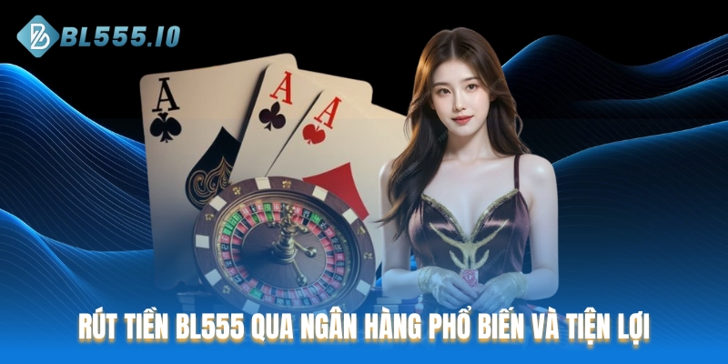 Rút tiền BL555 qua ngân hàng phổ biến và tiện lợi