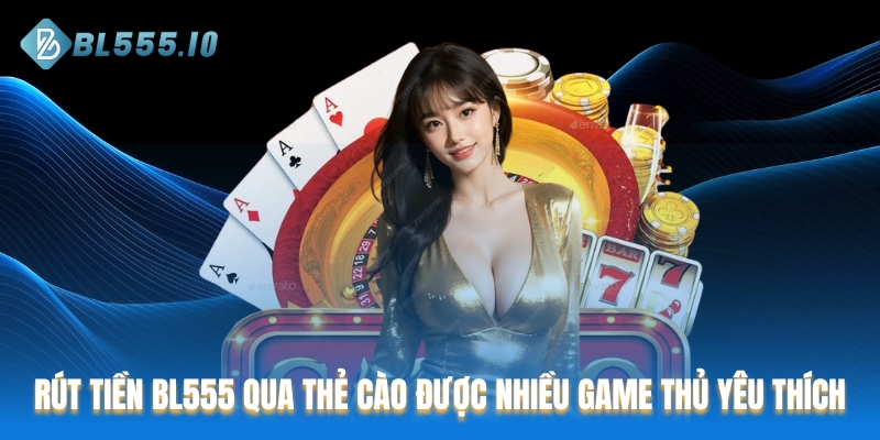 Rút tiền BL555 qua thẻ cào được nhiều game thủ yêu thích
