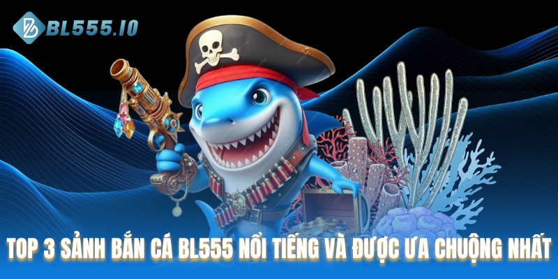 TOP 3 sảnh Bắn cá BL555 nổi tiếng và được ưa chuộng nhất